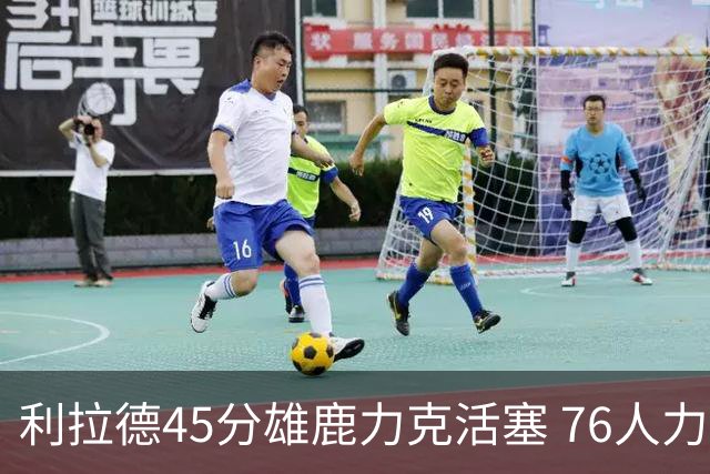 利拉德45分雄鹿力克活塞 76人力克黄蜂5连胜