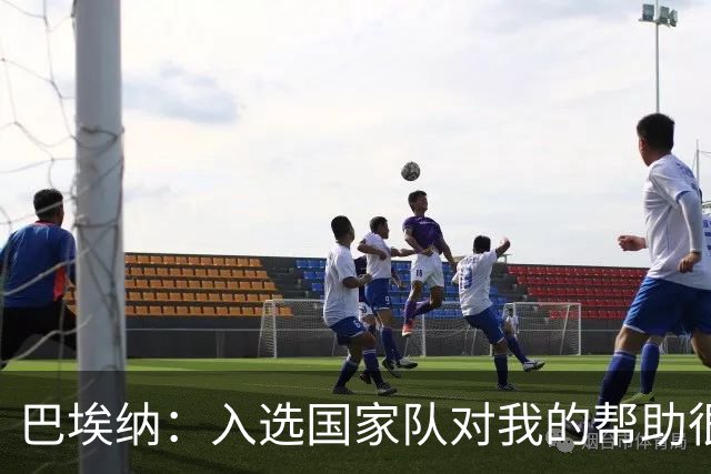 巴埃纳：入选国家队对我的帮助很大；希望对阵佛得角时能首发出战